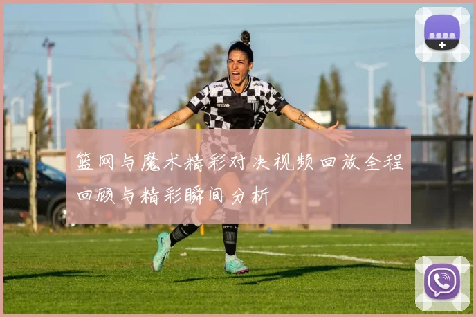 篮网与魔术精彩对决视频回放全程回顾与精彩瞬间分析