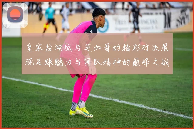 皇家盐湖城与芝加哥的精彩对决展现足球魅力与团队精神的巅峰之战